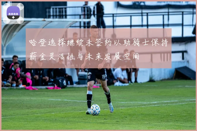 哈登选择继续未签约以助骑士保持薪金灵活性与未来发展空间